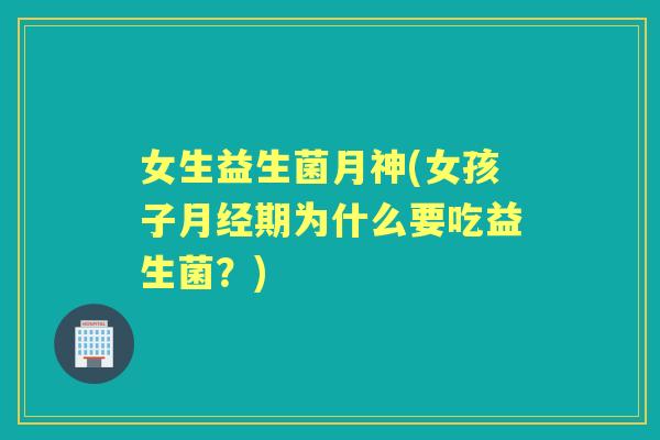 女生益生菌月神(女孩子期为什么要吃益生菌?) 女生益生菌月神(女孩子期为什么要吃益生菌?)