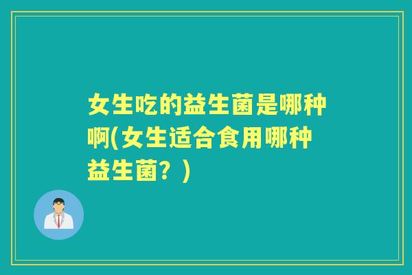 女生吃的益生菌是哪种啊(女生适合食用哪种益生菌?) 女生吃的益生菌是哪种啊(女生适合食用哪种益生菌?)