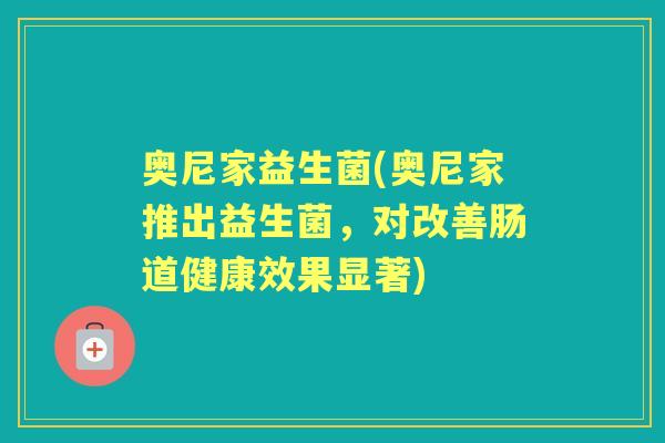 奥尼家益生菌(奥尼家推出益生菌,对改善肠道健康效果显著) 奥尼家益生菌(奥尼家推出益生菌,对改善肠道健康效果显著)