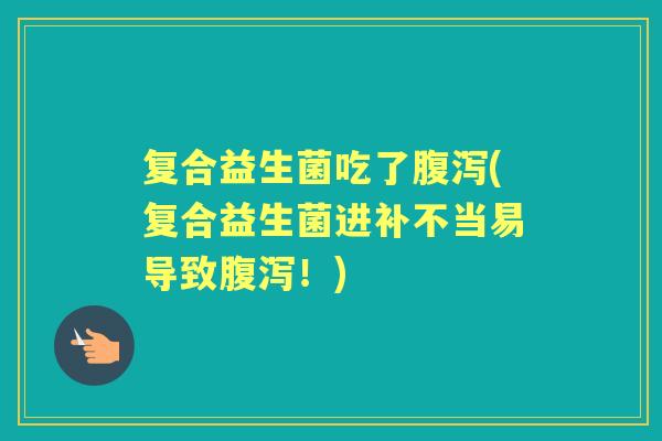 复合益生菌吃了(复合益生菌进补不当易导致！)