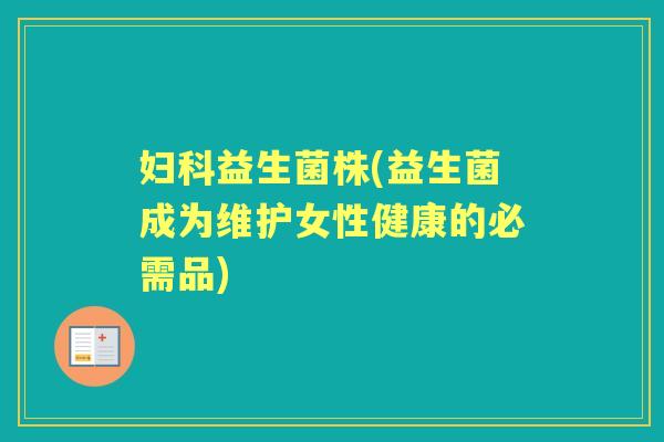 益生菌株(益生菌成为维护女性健康的必需品) 益生菌株(益生菌成为维护女性健康的必需品)
