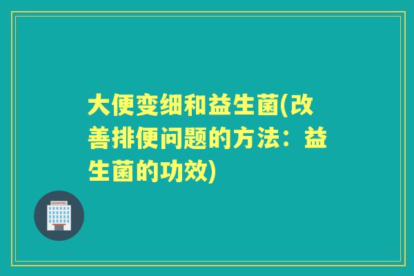 大便变细和益生菌(改善排便问题的方法:益生菌的功效) 大便变细和益生菌(改善排便问题的方法:益生菌的功效)
