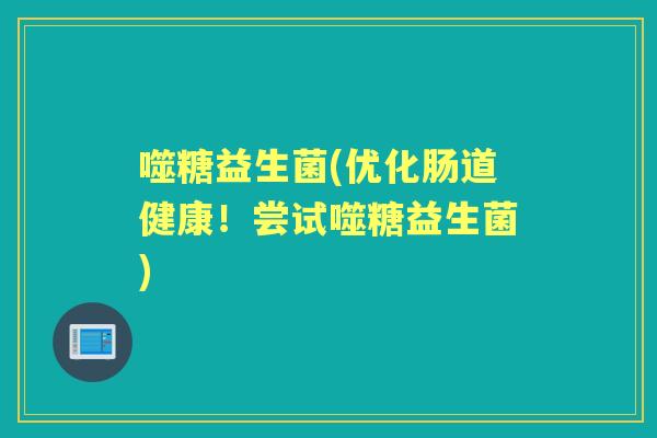 噬糖益生菌(优化肠道健康!尝试噬糖益生菌) 噬糖益生菌(优化肠道健康!尝试噬糖益生菌)