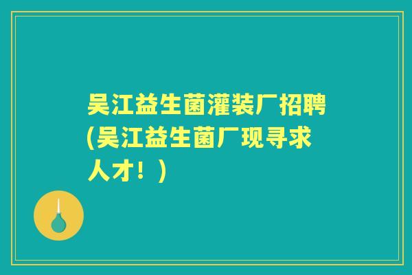 吴江益生菌灌装厂招聘(吴江益生菌厂现寻求人才!) 吴江益生菌灌装厂招聘(吴江益生菌厂现寻求人才!)