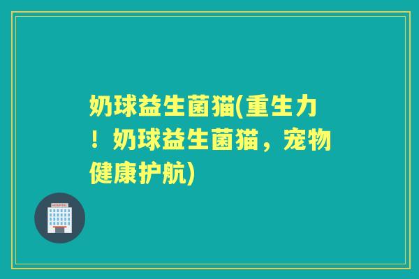 奶球益生菌猫(重生力！奶球益生菌猫，宠物健康护航)