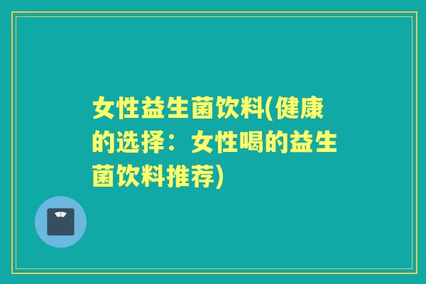 女性益生菌饮料(健康的选择：女性喝的益生菌饮料推荐)