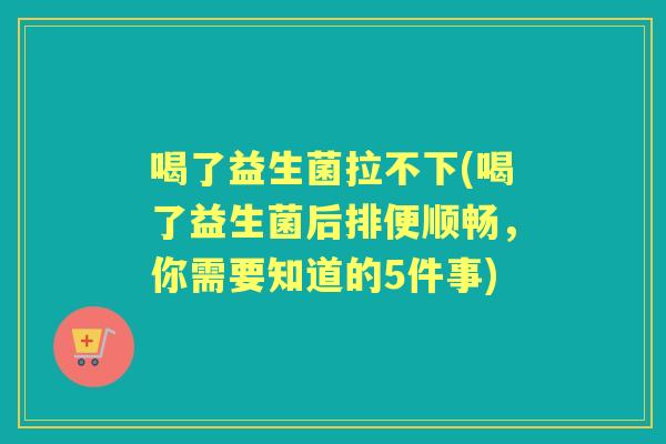 喝了益生菌拉不下(喝了益生菌后排便顺畅，你需要知道的5件事)