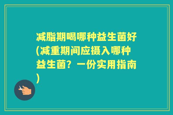 减脂期喝哪种益生菌好(减重期间应摄入哪种益生菌?一份实用指南) 减脂期喝哪种益生菌好(减重期间应摄入哪种益生菌?一份实用指南)