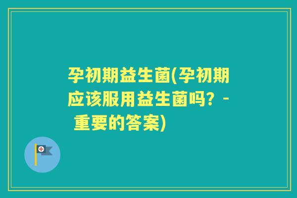 孕初期益生菌(孕初期应该服用益生菌吗?- 重要的答案) 孕初期益生菌(孕初期应该服用益生菌吗?- 重要的答案)