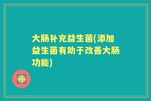 大肠补充益生菌(添加益生菌有助于改善大肠功能) 大肠补充益生菌(添加益生菌有助于改善大肠功能)