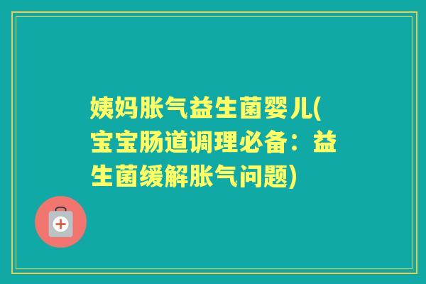 姨妈益生菌婴儿(宝宝肠道调理必备:益生菌缓解问题) 姨妈益生菌婴儿(宝宝肠道调理必备:益生菌缓解问题)