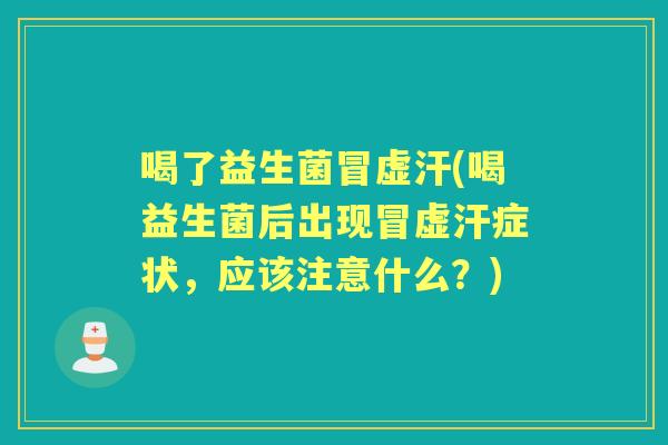 喝了益生菌冒虚汗(喝益生菌后出现冒虚汗症状,应该注意什么?) 喝了益生菌冒虚汗(喝益生菌后出现冒虚汗症状,应该注意什么?)