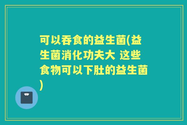 可以吞食的益生菌(益生菌消化功夫大 这些食物可以下肚的益生菌)