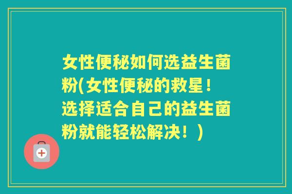 女性如何选益生菌粉(女性的救星！选择适合自己的益生菌粉就能轻松解决！)