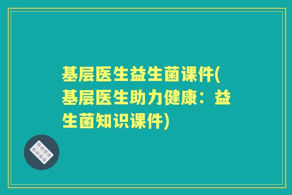 基层医生益生菌课件(基层医生助力健康:益生菌知识课件) 基层医生益生菌课件(基层医生助力健康:益生菌知识课件)