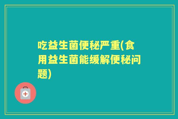 吃益生菌严重(食用益生菌能缓解问题)