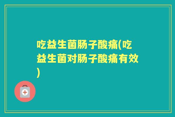 吃益生菌肠子酸痛(吃益生菌对肠子酸痛有效)