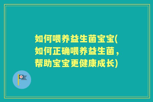 如何喂养益生菌宝宝(如何正确喂养益生菌,帮助宝宝更健康成长) 如何喂养益生菌宝宝(如何正确喂养益生菌,帮助宝宝更健康成长)
