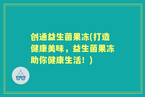 创通益生菌果冻(打造健康美味，益生菌果冻助你健康生活！)