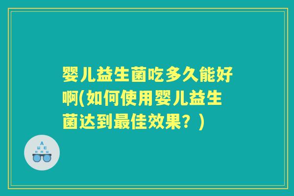 婴儿益生菌吃多久能好啊(如何使用婴儿益生菌达到佳效果?) 婴儿益生菌吃多久能好啊(如何使用婴儿益生菌达到佳效果?)