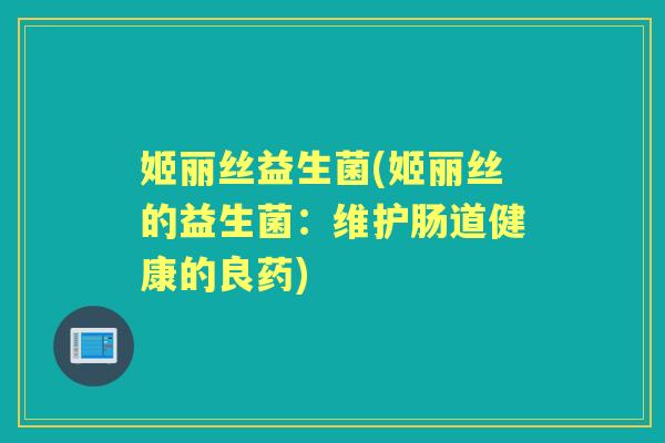 姬丽丝益生菌(姬丽丝的益生菌:维护肠道健康的良药) 姬丽丝益生菌(姬丽丝的益生菌:维护肠道健康的良药)