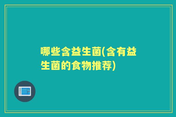哪些含益生菌(含有益生菌的食物推荐) 哪些含益生菌(含有益生菌的食物推荐)