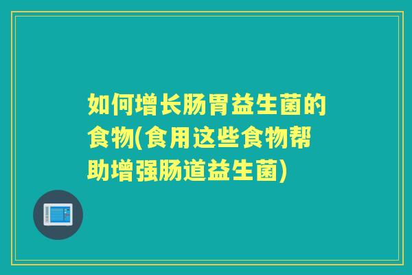 如何增长肠胃益生菌的食物(食用这些食物帮助增强肠道益生菌) 如何增长肠胃益生菌的食物(食用这些食物帮助增强肠道益生菌)