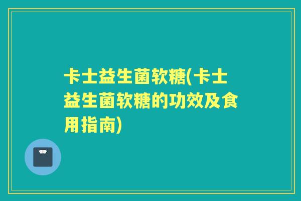 卡士益生菌软糖(卡士益生菌软糖的功效及食用指南)