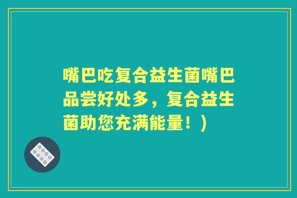 嘴巴吃复合益生菌嘴巴品尝好处多,复合益生菌助您充满能量!) 嘴巴吃复合益生菌嘴巴品尝好处多,复合益生菌助您充满能量!)