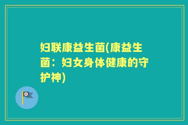 妇联康益生菌(康益生菌:妇女身体健康的守护神) 妇联康益生菌(康益生菌:妇女身体健康的守护神)