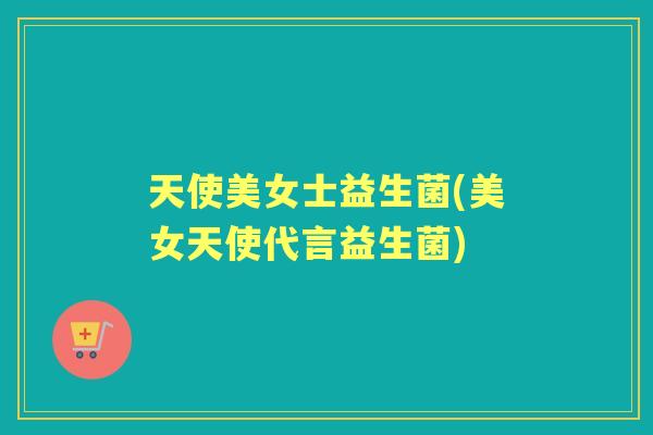 天使美女士益生菌(美女天使代言益生菌)