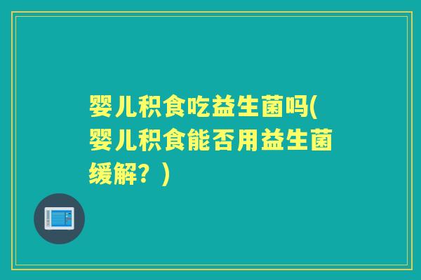 婴儿积食吃益生菌吗(婴儿积食能否用益生菌缓解?) 婴儿积食吃益生菌吗(婴儿积食能否用益生菌缓解?)