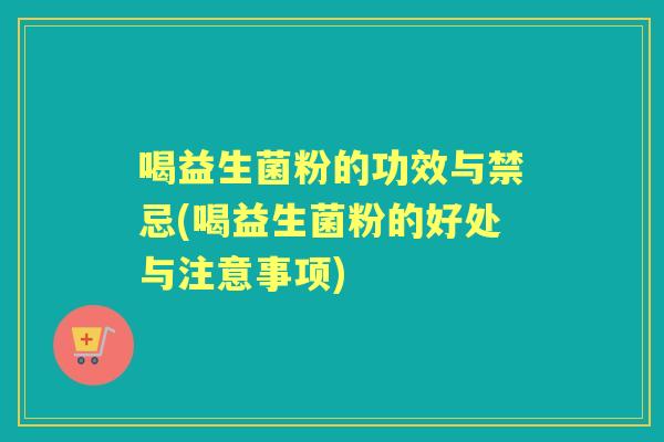 喝益生菌粉的功效与禁忌(喝益生菌粉的好处与注意事项)