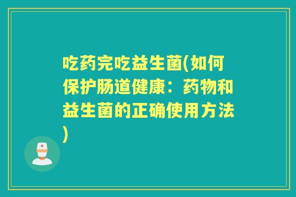 吃药完吃益生菌(如何保护肠道健康:和益生菌的正确使用方法) 吃药完吃益生菌(如何保护肠道健康:和益生菌的正确使用方法)
