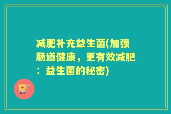 补充益生菌(加强肠道健康,更有效:益生菌的秘密) 补充益生菌(加强肠道健康,更有效:益生菌的秘密)