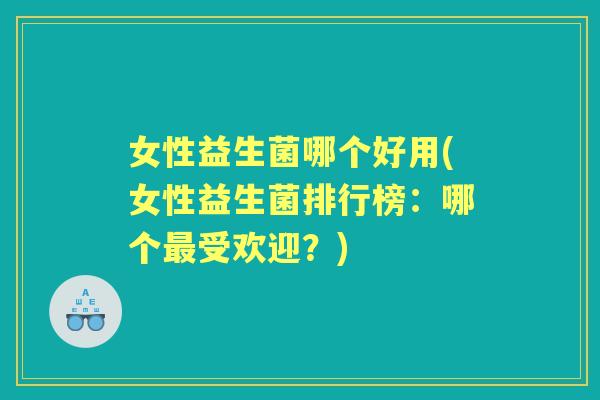 女性益生菌哪个好用(女性益生菌排行榜:哪个受欢迎?) 女性益生菌哪个好用(女性益生菌排行榜:哪个受欢迎?)