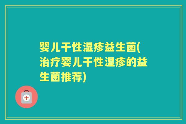 婴儿干性益生菌(婴儿干性的益生菌推荐) 婴儿干性益生菌(婴儿干性的益生菌推荐)
