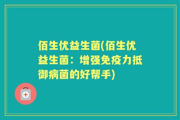 佰生优益生菌(佰生优益生菌:增强力抵御菌的好帮手) 佰生优益生菌(佰生优益生菌:增强力抵御菌的好帮手)