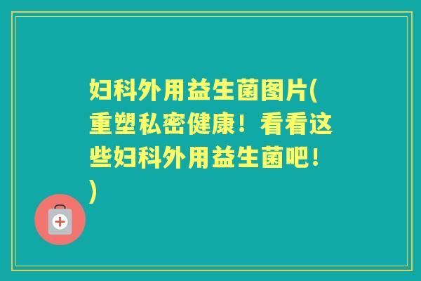外用益生菌图片(重塑私密健康!看看这些外用益生菌吧!) 外用益生菌图片(重塑私密健康!看看这些外用益生菌吧!)
