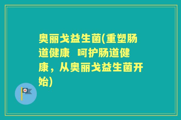 奥丽戈益生菌(重塑肠道健康 呵护肠道健康,从奥丽戈益生菌开始) 奥丽戈益生菌(重塑肠道健康 呵护肠道健康,从奥丽戈益生菌开始)