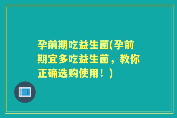 孕前期吃益生菌(孕前期宜多吃益生菌，教你正确选购使用！)