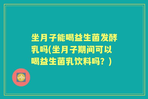坐月子能喝益生菌发酵乳吗(坐月子期间可以喝益生菌乳饮料吗?) 坐月子能喝益生菌发酵乳吗(坐月子期间可以喝益生菌乳饮料吗?)