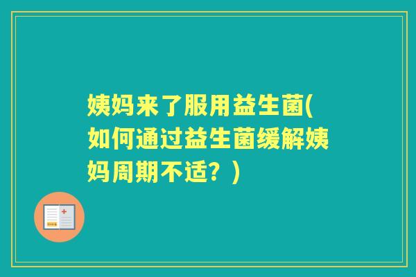 姨妈来了服用益生菌(如何通过益生菌缓解姨妈周期不适?) 姨妈来了服用益生菌(如何通过益生菌缓解姨妈周期不适?)