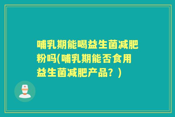 哺乳期能喝益生菌粉吗(哺乳期能否食用益生菌产品？)