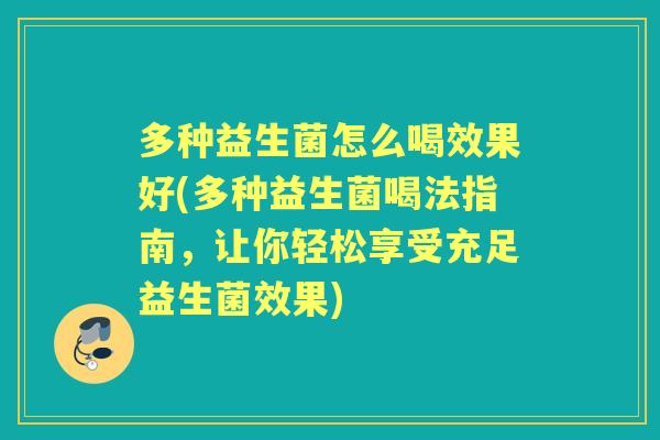多种益生菌怎么喝效果好(多种益生菌喝法指南,让你轻松享受充足益生菌效果) 多种益生菌怎么喝效果好(多种益生菌喝法指南,让你轻松享受充足益生菌效果)