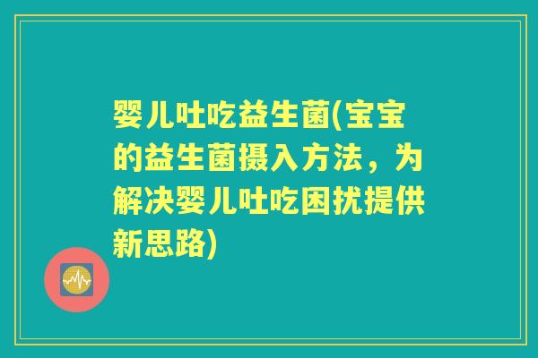 婴儿吐吃益生菌(宝宝的益生菌摄入方法,为解决婴儿吐吃困扰提供新思路) 婴儿吐吃益生菌(宝宝的益生菌摄入方法,为解决婴儿吐吃困扰提供新思路)