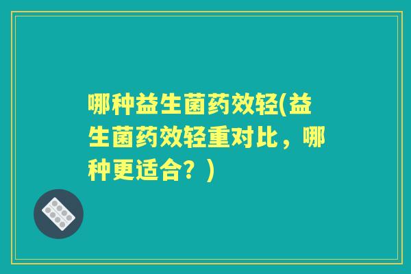 哪种益生菌轻(益生菌轻重对比，哪种更适合？)
