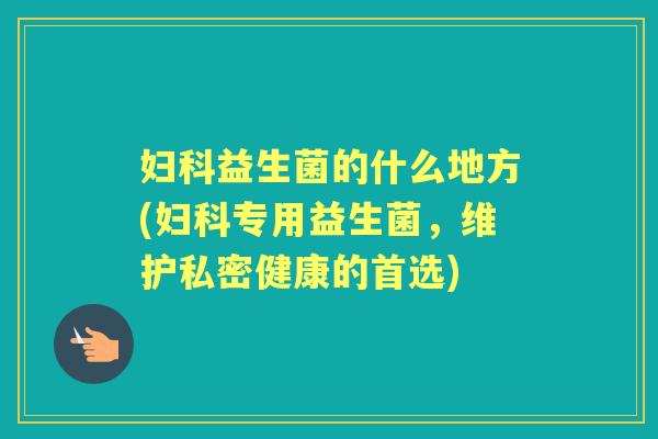 益生菌的什么地方(专用益生菌，维护私密健康的首选)