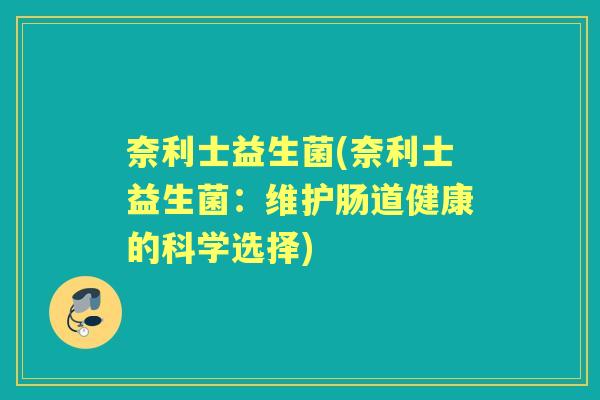 奈利士益生菌(奈利士益生菌:维护肠道健康的科学选择) 奈利士益生菌(奈利士益生菌:维护肠道健康的科学选择)