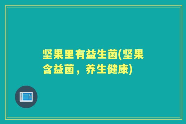 坚果里有益生菌(坚果含益菌,养生健康) 坚果里有益生菌(坚果含益菌,养生健康)